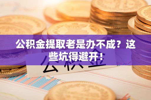 蕲春公积金提取老是办不成？这些坑得避开！