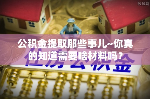 蕲春公积金提取那些事儿~你真的知道需要啥材料吗？