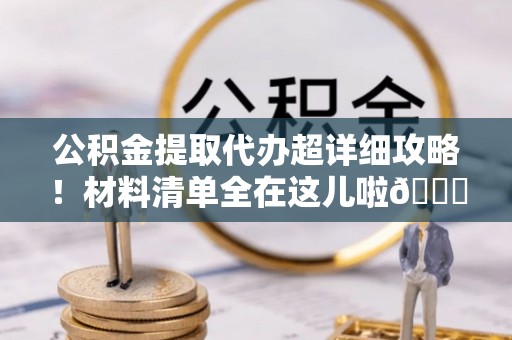 蕲春公积金提取代办超详细攻略！材料清单全在这儿啦😎