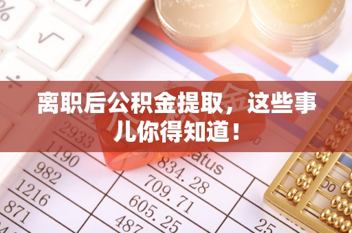蕲春离职后公积金提取，这些事儿你得知道！