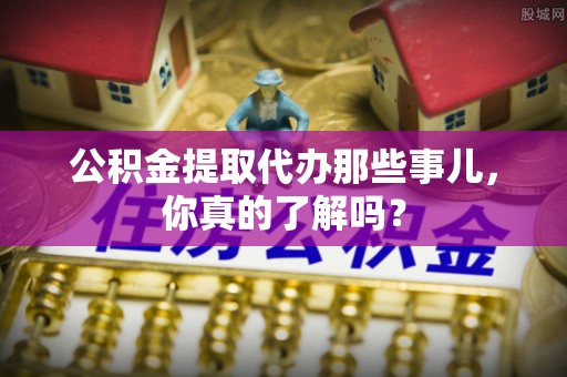 蕲春公积金提取代办那些事儿，你真的了解吗？