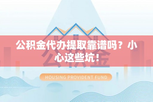 蕲春公积金代办提取靠谱吗？小心这些坑！