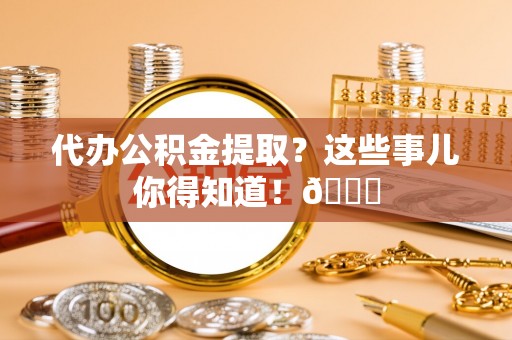 蕲春代办公积金提取？这些事儿你得知道！😎