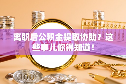 蕲春离职后公积金提取协助？这些事儿你得知道！