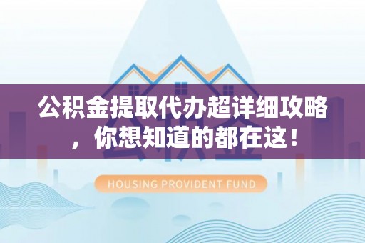 蕲春公积金提取代办超详细攻略，你想知道的都在这！