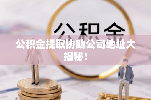 蕲春公积金提取协助公司地址大揭秘！