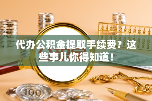 蕲春代办公积金提取手续费？这些事儿你得知道！