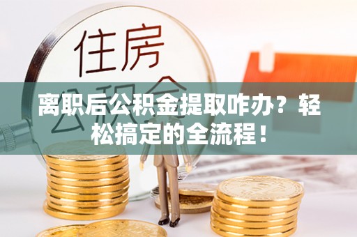 蕲春离职后公积金提取咋办？轻松搞定的全流程！