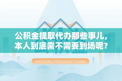 蕲春公积金提取代办那些事儿，本人到底需不需要到场呢？