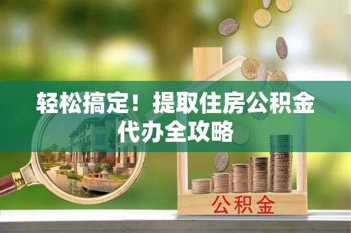 蕲春轻松搞定！提取住房公积金代办全攻略