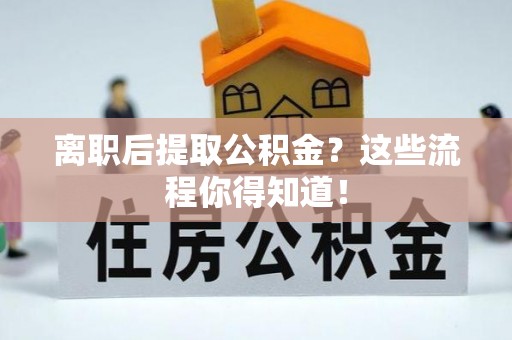 蕲春离职后提取公积金？这些流程你得知道！