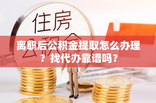 蕲春离职后公积金提取怎么办理？找代办靠谱吗？
