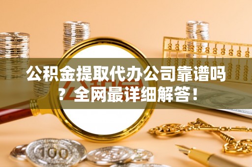 蕲春公积金提取代办公司靠谱吗？全网最详细解答！