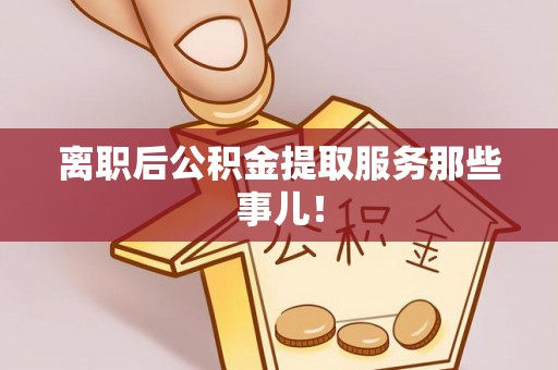 蕲春离职后公积金提取服务那些事儿！