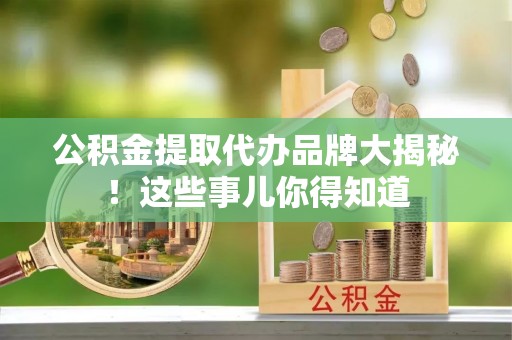 蕲春公积金提取代办品牌大揭秘！这些事儿你得知道