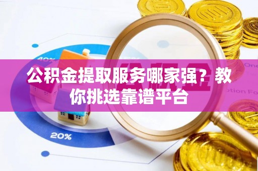蕲春公积金提取服务哪家强？教你挑选靠谱平台