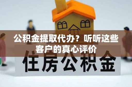 蕲春公积金提取代办？听听这些客户的真心评价