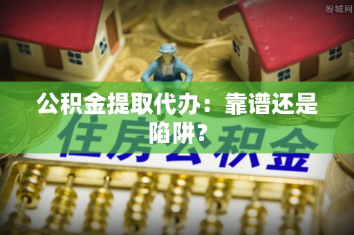 蕲春公积金提取代办：靠谱还是陷阱？