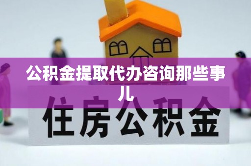 蕲春公积金提取代办咨询那些事儿