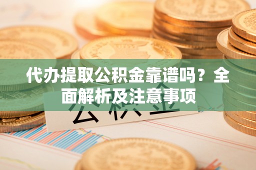 蕲春代办提取公积金靠谱吗？全面解析及注意事项