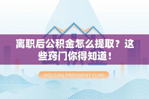 蕲春离职后公积金怎么提取？这些窍门你得知道！