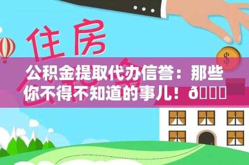 蕲春公积金提取代办信誉：那些你不得不知道的事儿！😎