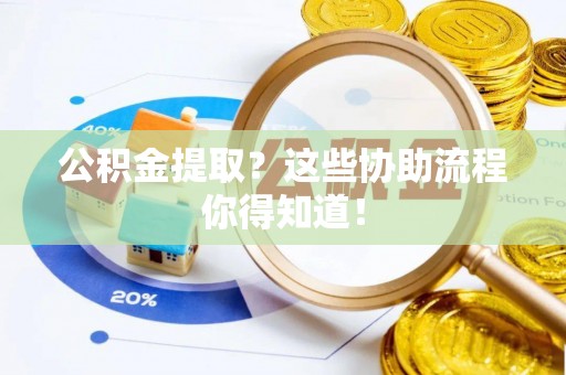 蕲春公积金提取？这些协助流程你得知道！
