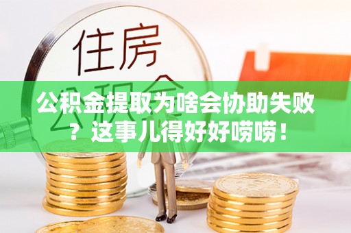 蕲春公积金提取为啥会协助失败？这事儿得好好唠唠！