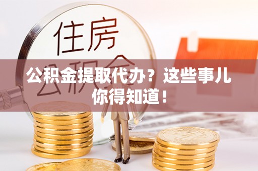 蕲春公积金提取代办？这些事儿你得知道！