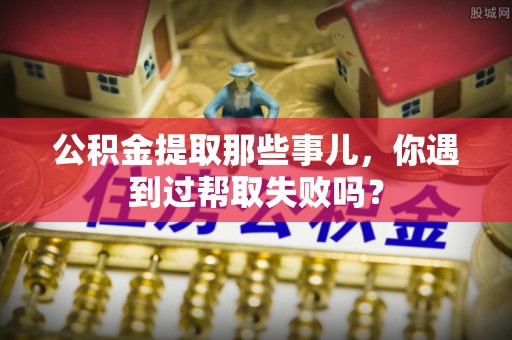 蕲春公积金提取那些事儿，你遇到过帮取失败吗？