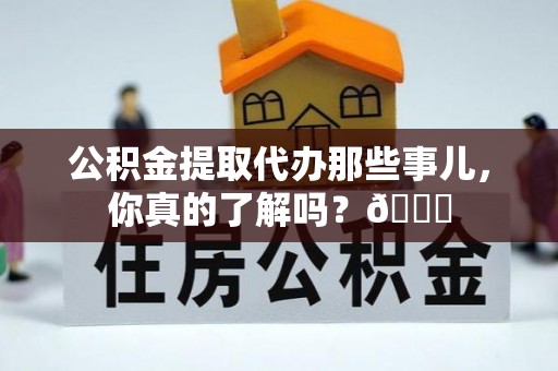 蕲春公积金提取代办那些事儿，你真的了解吗？😎