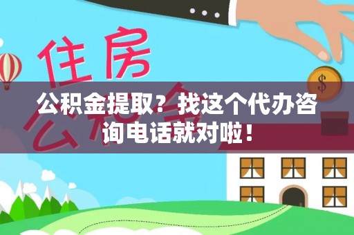 蕲春公积金提取？找这个代办咨询电话就对啦！
