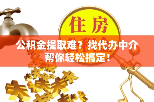蕲春公积金提取难？找代办中介帮你轻松搞定！