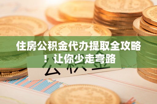 蕲春住房公积金代办提取全攻略！让你少走弯路