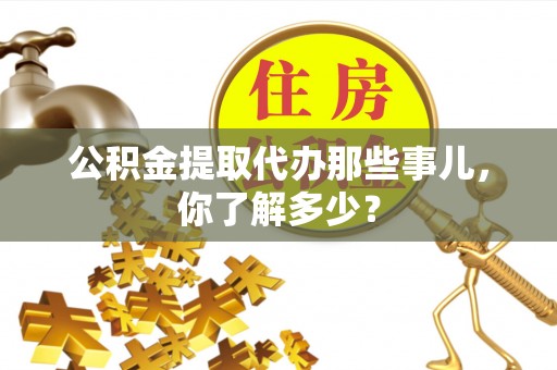 蕲春公积金提取代办那些事儿，你了解多少？