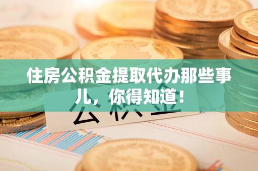 蕲春住房公积金提取代办那些事儿，你得知道！