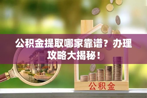 蕲春公积金提取哪家靠谱？办理攻略大揭秘！