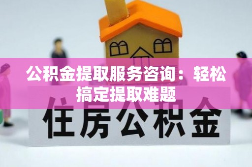 蕲春公积金提取服务咨询：轻松搞定提取难题