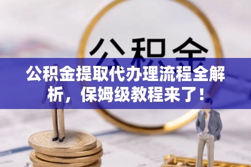蕲春公积金提取代办理流程全解析，保姆级教程来了！