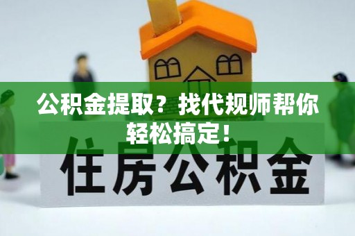 蕲春公积金提取？找代规师帮你轻松搞定！