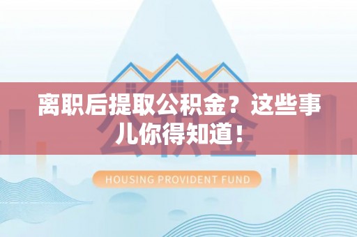 蕲春离职后提取公积金？这些事儿你得知道！