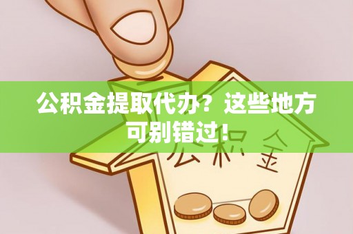 蕲春公积金提取代办？这些地方可别错过！
