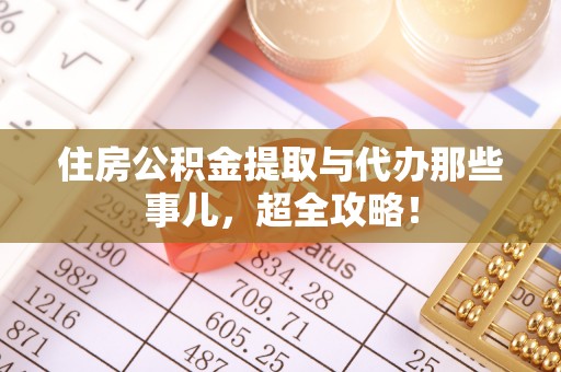蕲春住房公积金提取与代办那些事儿，超全攻略！