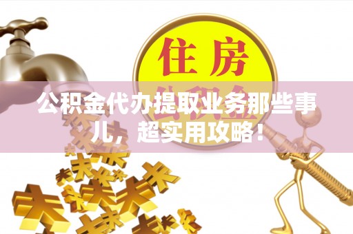 蕲春公积金代办提取业务那些事儿，超实用攻略！