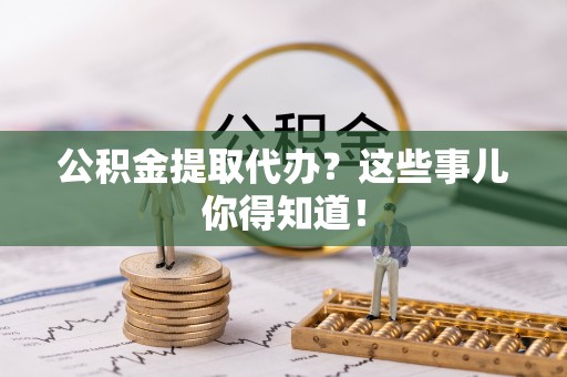 蕲春公积金提取代办？这些事儿你得知道！