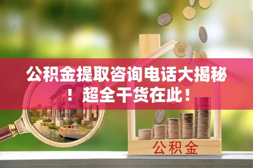 蕲春公积金提取咨询电话大揭秘！超全干货在此！