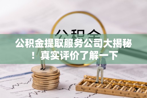 蕲春公积金提取服务公司大揭秘！真实评价了解一下
