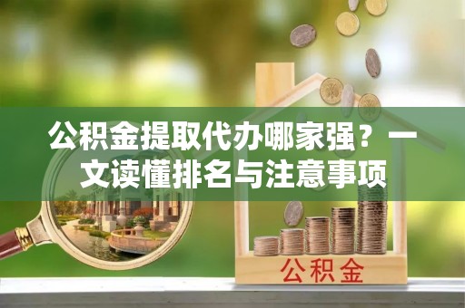 蕲春公积金提取代办哪家强？一文读懂排名与注意事项