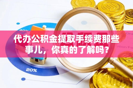 蕲春代办公积金提取手续费那些事儿，你真的了解吗？