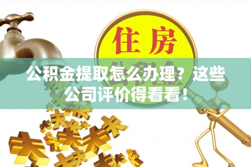 蕲春公积金提取怎么办理？这些公司评价得看看！